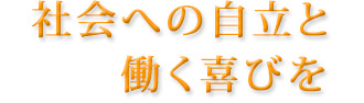 社会への自立と働く喜びを